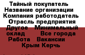 Тайный покупатель › Название организации ­ Компания-работодатель › Отрасль предприятия ­ Другое › Минимальный оклад ­ 1 - Все города Работа » Вакансии   . Крым,Керчь